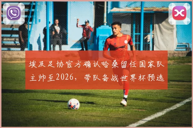 埃及足协官方确认哈桑留任国家队主帅至2026，带队备战世界杯预选赛及非洲杯