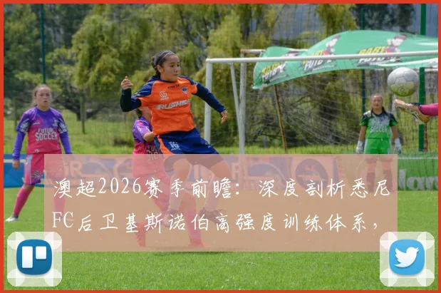 澳超2026赛季前瞻：深度剖析悉尼FC后卫基斯诺伯高强度训练体系，解析对阵布里斯班狮吼的关键优势