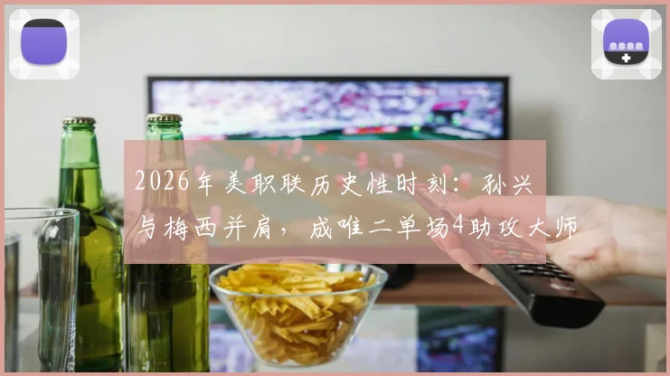 2026年美职联历史性时刻:孙兴慜与梅西并肩,成唯二单场4助攻大师,回顾梅西半场5助神迹