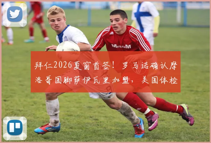 拜仁2026夏窗首签!罗马诺确认摩洛哥国脚萨伊瓦里加盟,美国体检细节与球员技术特点全解析