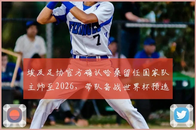 埃及足协官方确认哈桑留任国家队主帅至2026,带队备战世界杯预选赛及非洲杯