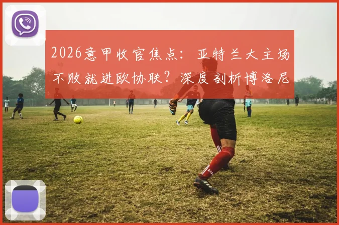 2026意甲收官焦点：亚特兰大主场不败就进欧协联？深度剖析博洛尼亚客场强劲挑战
