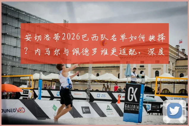 安切洛蒂2026巴西队名单如何抉择？内马尔与佩德罗谁更适配，深度分析主帅选人标准