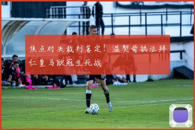 焦点对决裁判落定！温契奇执法拜仁皇马欧冠生死战