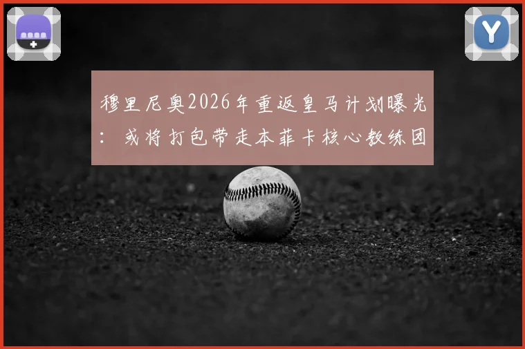 穆里尼奥2026年重返皇马计划曝光:或将打包带走本菲卡核心教练团队,具体人员名单及影响解析