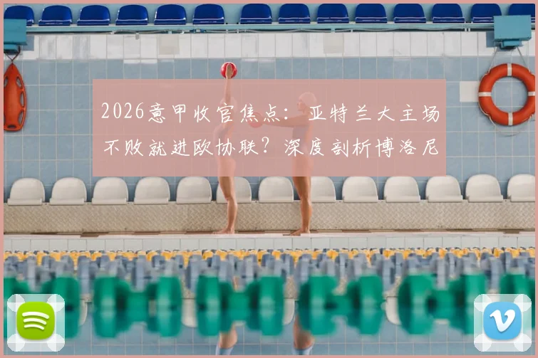 2026意甲收官焦点：亚特兰大主场不败就进欧协联？深度剖析博洛尼亚客场强劲挑战