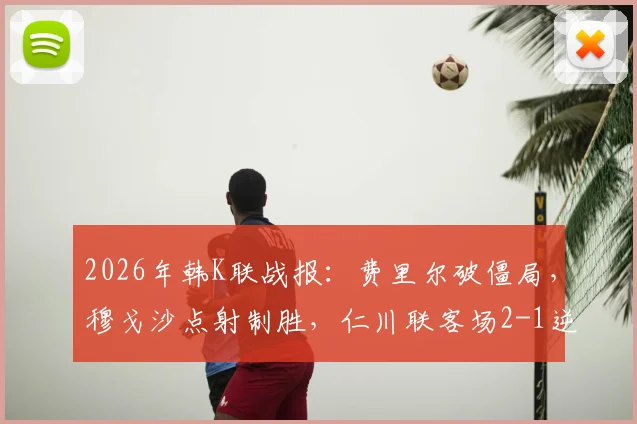 2026年韩K联战报：费里尔破僵局，穆戈沙点射制胜，仁川联客场2-1逆转蔚山现代