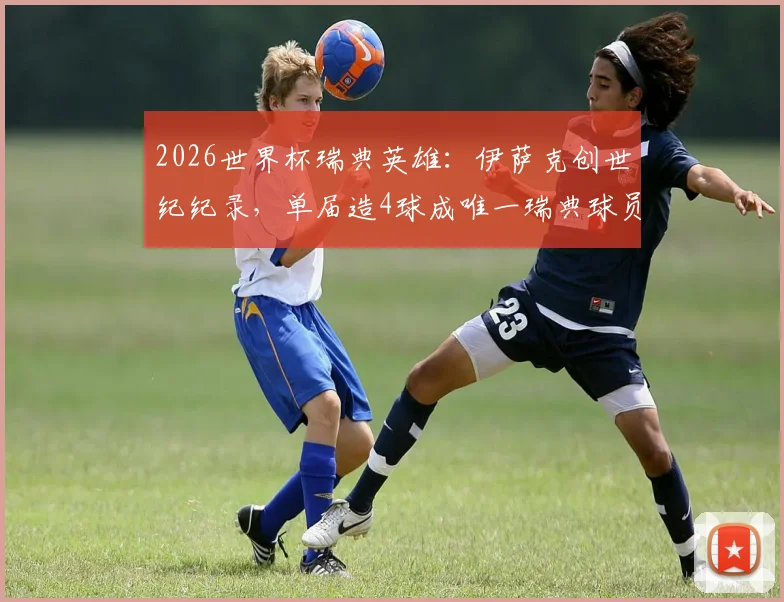 2026世界杯瑞典英雄：伊萨克创世纪纪录，单届造4球成唯一瑞典球员