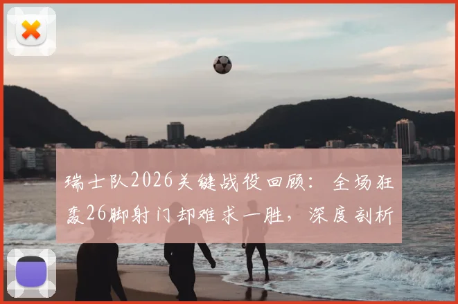 瑞士队2026关键战役回顾：全场狂轰26脚射门却难求一胜，深度剖析得势不得分困局与破局之道
