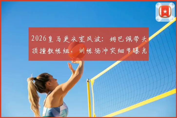 2026皇马更衣室风波：姆巴佩带头顶撞教练组，训练场冲突细节曝光