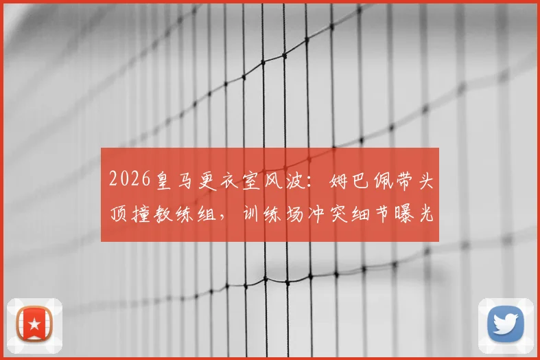 2026皇马更衣室风波：姆巴佩带头顶撞教练组，训练场冲突细节曝光