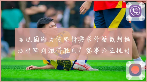 吉达国民为何坚持要求外籍裁判执法对阵利雅得胜利？赛事公正性讨论与沙特联赛裁判环境观察