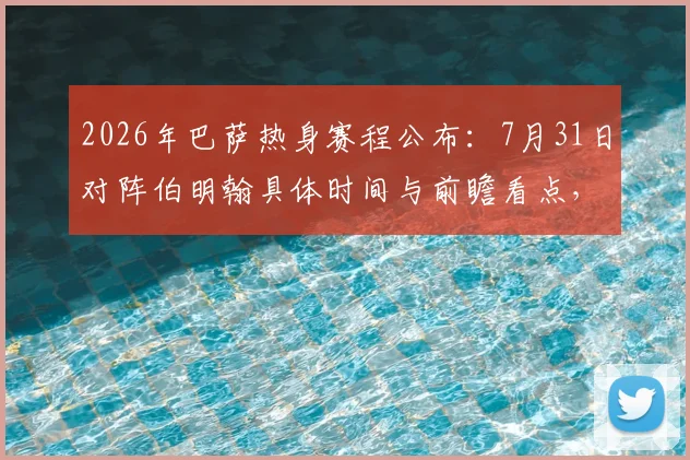 2026年巴萨热身赛程公布：7月31日对阵伯明翰具体时间与前瞻看点，季前备战计划一览