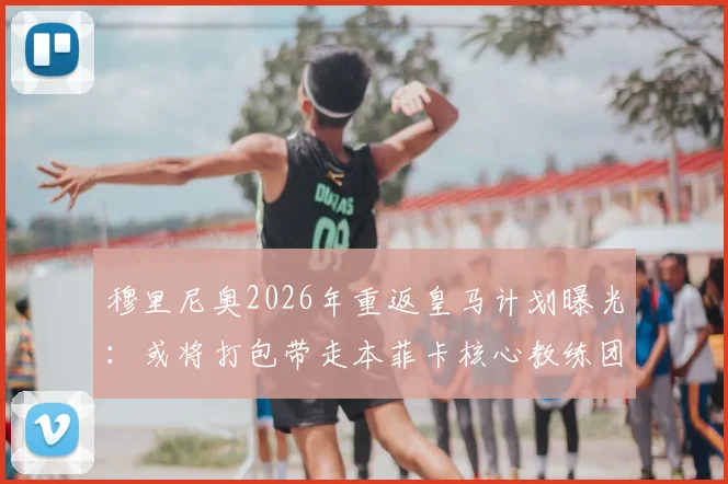 穆里尼奥2026年重返皇马计划曝光：或将打包带走本菲卡核心教练团队，具体人员名单及影响解析
