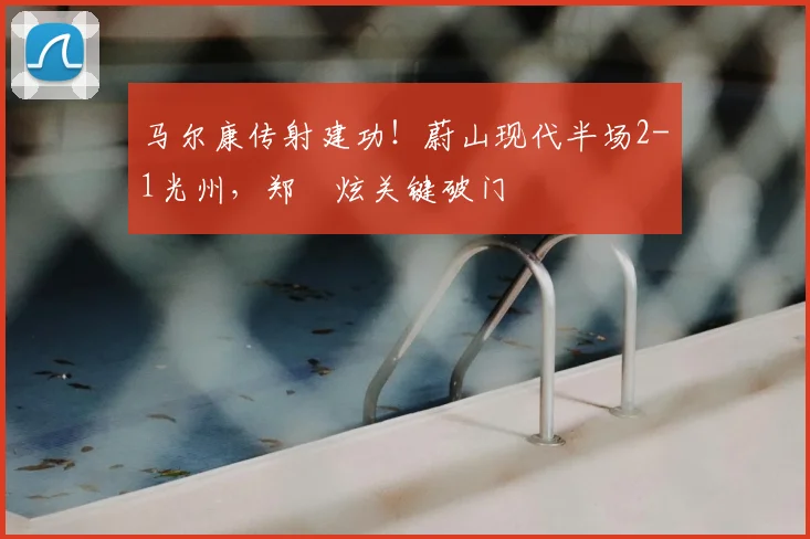马尔康传射建功！蔚山现代半场2-1光州，郑昇炫关键破门