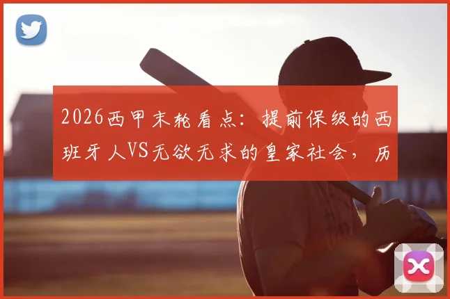 2026西甲末轮看点：提前保级的西班牙人VS无欲无求的皇家社会，历史交锋与球员战意深度解析