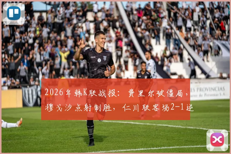 2026年韩K联战报：费里尔破僵局，穆戈沙点射制胜，仁川联客场2-1逆转蔚山现代