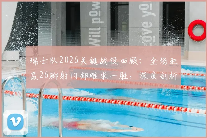 瑞士队2026关键战役回顾：全场狂轰26脚射门却难求一胜，深度剖析得势不得分困局与破局之道