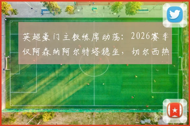 英超豪门主教练席动荡：2026赛季仅阿森纳阿尔特塔稳坐，切尔西热刺一年两度换帅为哪般？