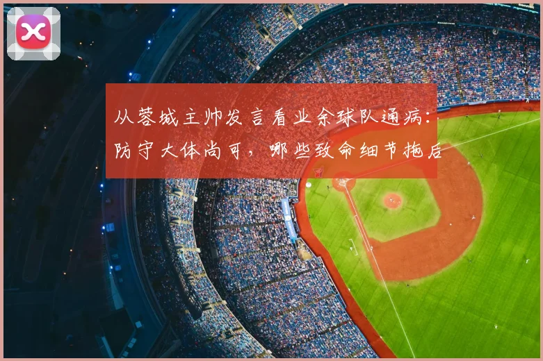 从蓉城主帅发言看业余球队通病：防守大体尚可，哪些致命细节拖后腿？（附实用改善方法）